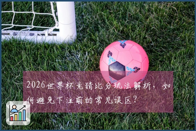 2026世界杯竞猜比分玩法解析，如何避免下注前的常见误区？