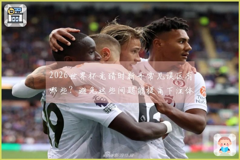 2026世界杯竞猜时新手常见误区有哪些？避免这些问题能提高下注体验