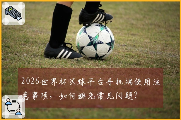 2026世界杯买球平台手机端使用注意事项，如何避免常见问题？