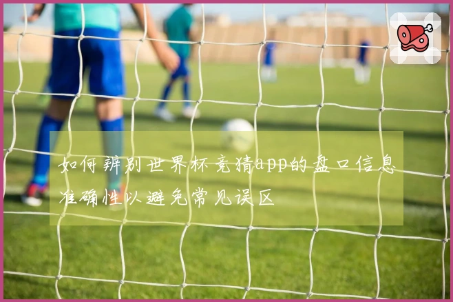 如何辨别世界杯竞猜app的盘口信息准确性以避免常见误区