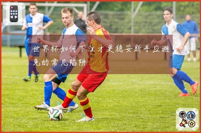 世界杯如何下注才更稳妥新手应避免的常见陷阱