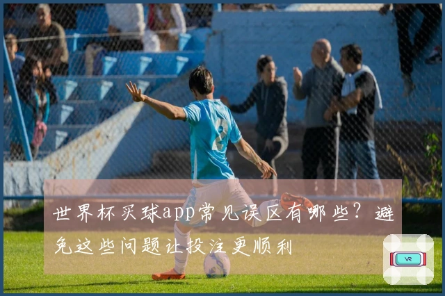 世界杯买球app常见误区有哪些？避免这些问题让投注更顺利