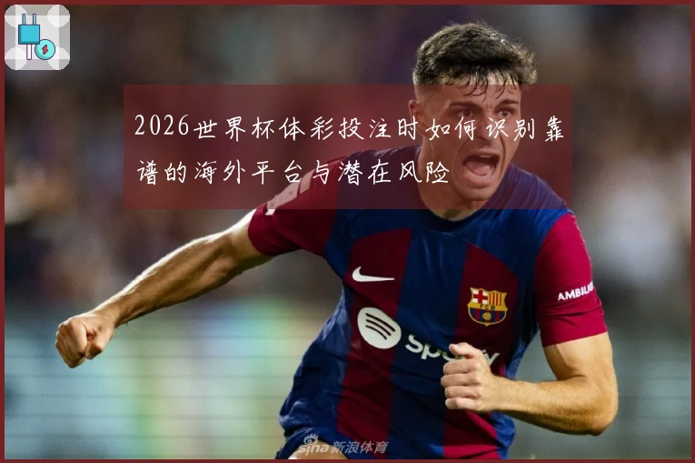 2026世界杯体彩投注时如何识别靠谱的海外平台与潜在风险