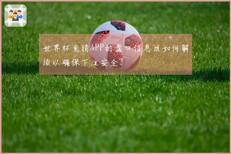 世界杯竞猜APP的盘口信息该如何解读以确保下注安全？