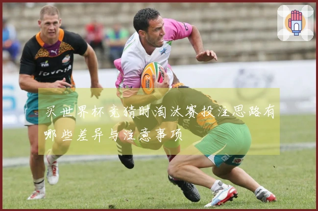 买世界杯竞猜时淘汰赛投注思路有哪些差异与注意事项