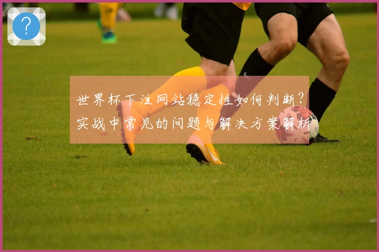 世界杯下注网站稳定性如何判断？实战中常见的问题与解决方案解析